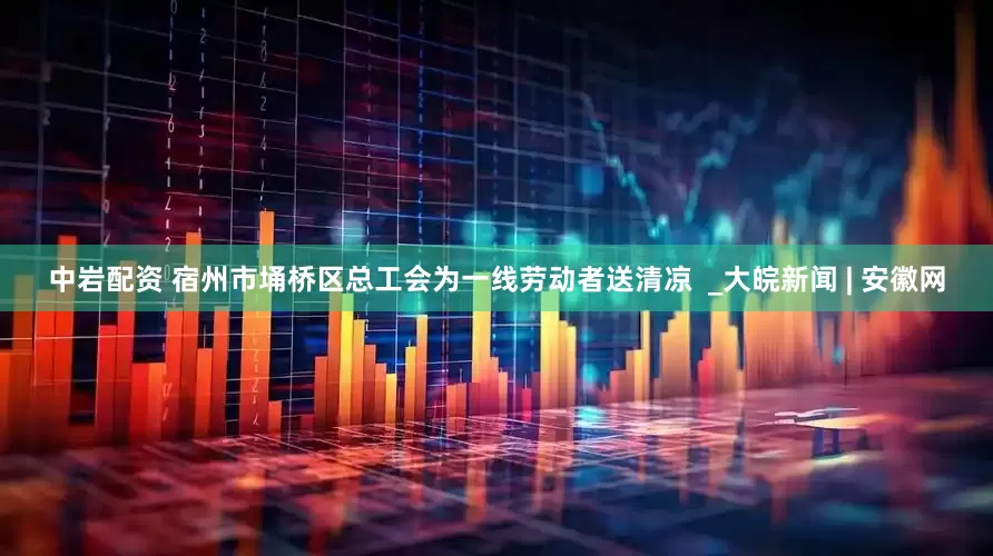 中岩配资 宿州市埇桥区总工会为一线劳动者送清凉  _大皖新闻 | 安徽网