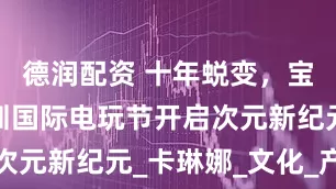 德润配资 十年蜕变，宝安见！深圳国际电玩节开启次元新纪元_卡琳娜_文化_产业