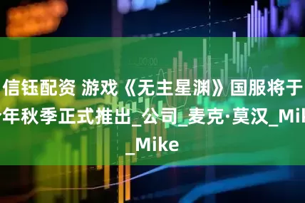 信钰配资 游戏《无主星渊》国服将于今年秋季正式推出_公司_麦克·莫汉_Mike