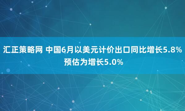 汇正策略网 中国6月以美元计价出口同比增长5.8% 预估为增长5.0%