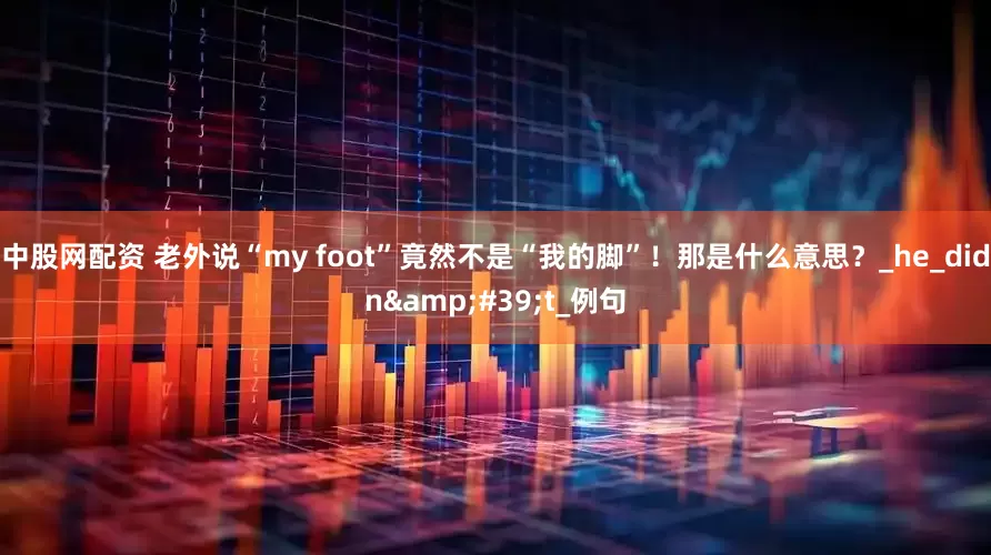 中股网配资 老外说“my foot”竟然不是“我的脚”！那是什么意思？_he_didn't_例句