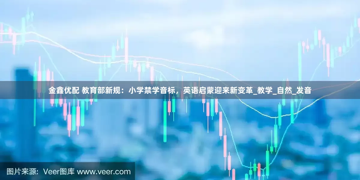 金鑫优配 教育部新规：小学禁学音标，英语启蒙迎来新变革_教学_自然_发音
