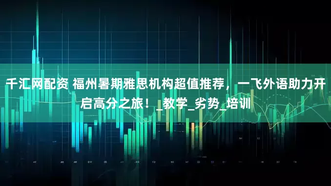 千汇网配资 福州暑期雅思机构超值推荐，一飞外语助力开启高分之旅！_教学_劣势_培训