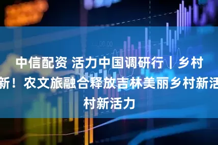 中信配资 活力中国调研行｜乡村焕新！农文旅融合释放吉林美丽乡村新活力