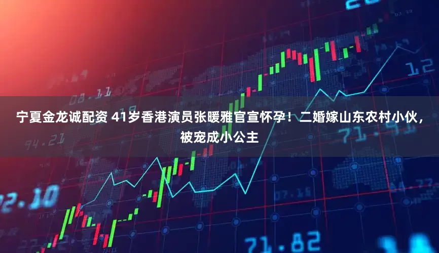 宁夏金龙诚配资 41岁香港演员张暖雅官宣怀孕！二婚嫁山东农村小伙，被宠成小公主