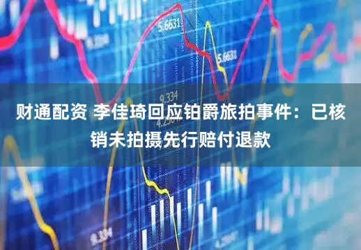 财通配资 李佳琦回应铂爵旅拍事件：已核销未拍摄先行赔付退款