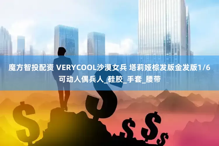魔方智投配资 VERYCOOL沙漠女兵 塔莉娅棕发版金发版1/6可动人偶兵人_硅胶_手套_腰带