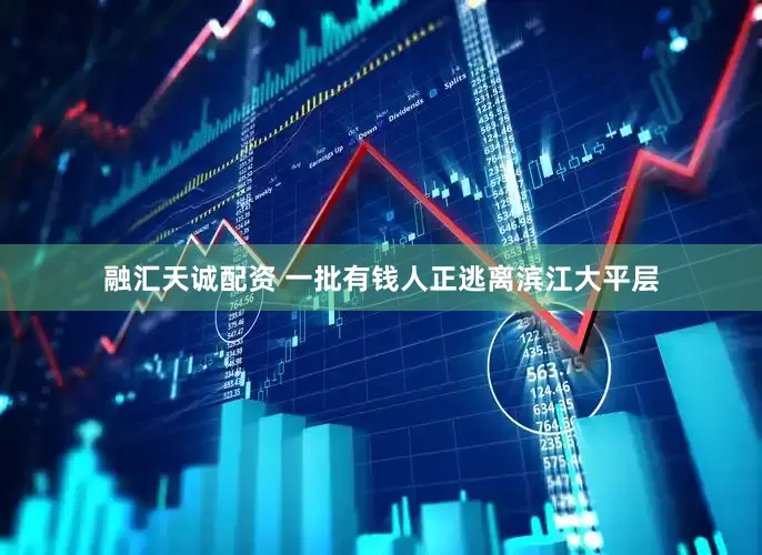 融汇天诚配资 一批有钱人正逃离滨江大平层