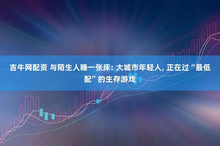 吉牛网配资 与陌生人睡一张床: 大城市年轻人, 正在过“最低配”的生存游戏