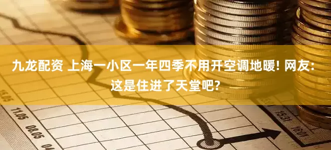 九龙配资 上海一小区一年四季不用开空调地暖! 网友: 这是住进了天堂吧?