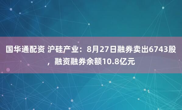 国华通配资 沪硅产业：8月27日融券卖出6743股，融资融券余额10.8亿元