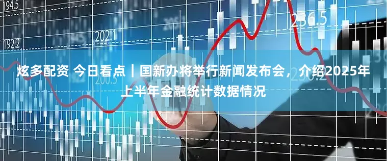 炫多配资 今日看点｜国新办将举行新闻发布会，介绍2025年上半年金融统计数据情况