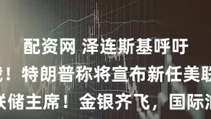 配资网 泽连斯基呼吁对俄制裁！特朗普称将宣布新任美联储主席！金银齐飞，国际油价持续下跌