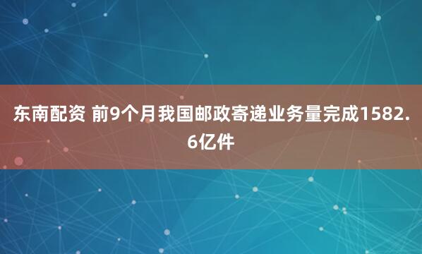 东南配资 前9个月我国邮政寄递业务量完成1582.6亿件