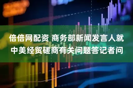 倍倍网配资 商务部新闻发言人就中美经贸磋商有关问题答记者问