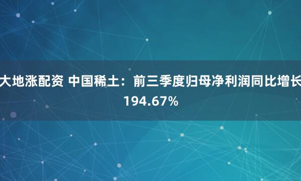 大地涨配资 中国稀土：前三季度归母净利润同比增长194.67%