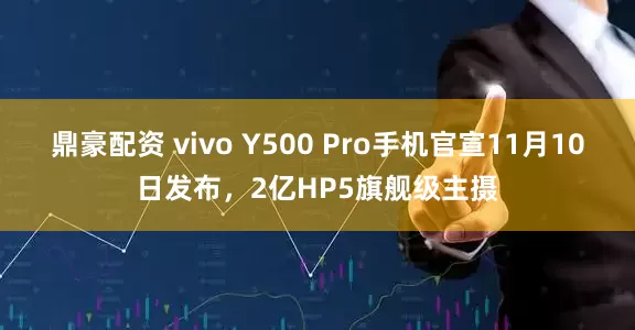 鼎豪配资 vivo Y500 Pro手机官宣11月10日发布，2亿HP5旗舰级主摄