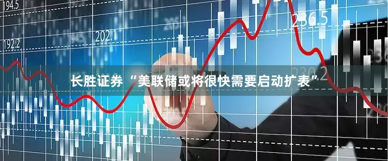 长胜证券 “美联储或将很快需要启动扩表”