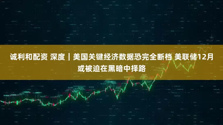 诚利和配资 深度｜美国关键经济数据恐完全断档 美联储12月或被迫在黑暗中择路