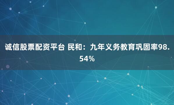 诚信股票配资平台 民和：九年义务教育巩固率98.54%