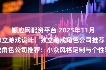顺应网配资平台 2025年11月独立游戏素材，独立游戏设计，独立游戏角色公司推荐：小众风格定制与个性表达