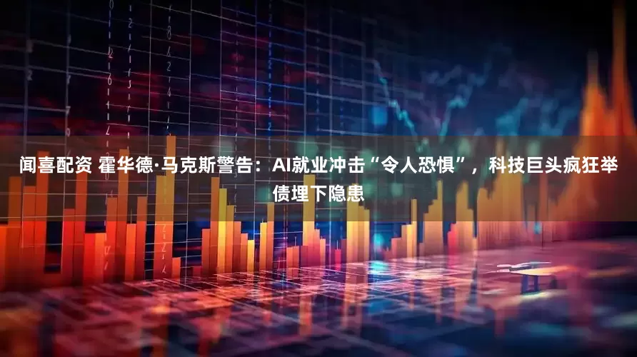闻喜配资 霍华德·马克斯警告：AI就业冲击“令人恐惧”，科技巨头疯狂举债埋下隐患