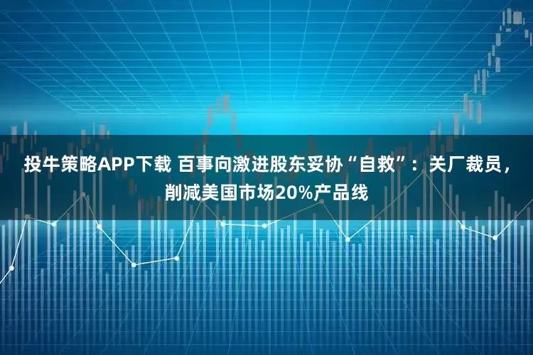 投牛策略APP下载 百事向激进股东妥协“自救”：关厂裁员，削减美国市场20%产品线