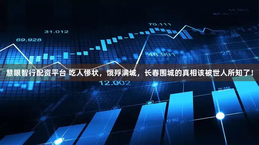 慧眼智行配资平台 吃人惨状，饿殍满城，长春围城的真相该被世人所知了！