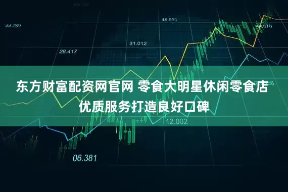 东方财富配资网官网 零食大明星休闲零食店 优质服务打造良好口碑