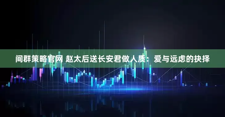 间群策略官网 赵太后送长安君做人质：爱与远虑的抉择