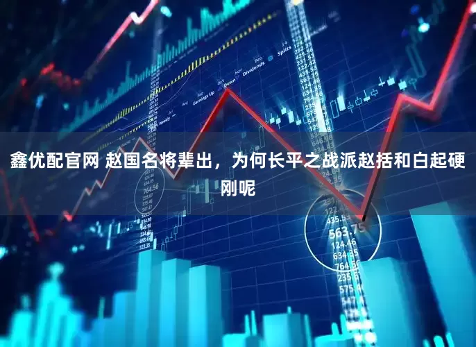 鑫优配官网 赵国名将辈出，为何长平之战派赵括和白起硬刚呢