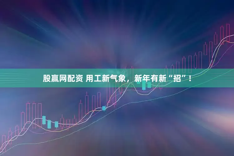 股赢网配资 用工新气象，新年有新“招”！