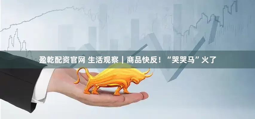 盈乾配资官网 生活观察｜商品快反！“哭哭马”火了