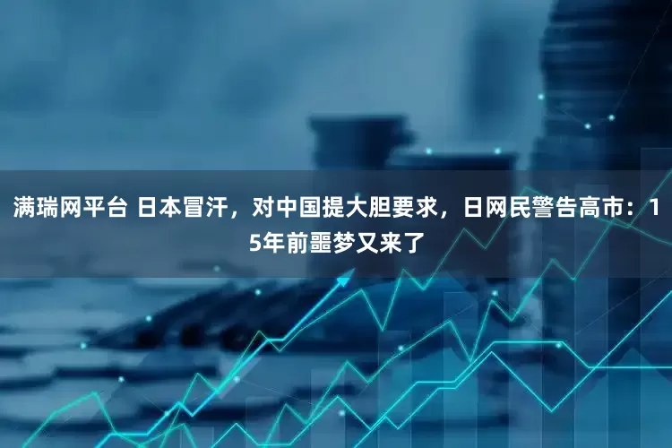 满瑞网平台 日本冒汗，对中国提大胆要求，日网民警告高市：15年前噩梦又来了