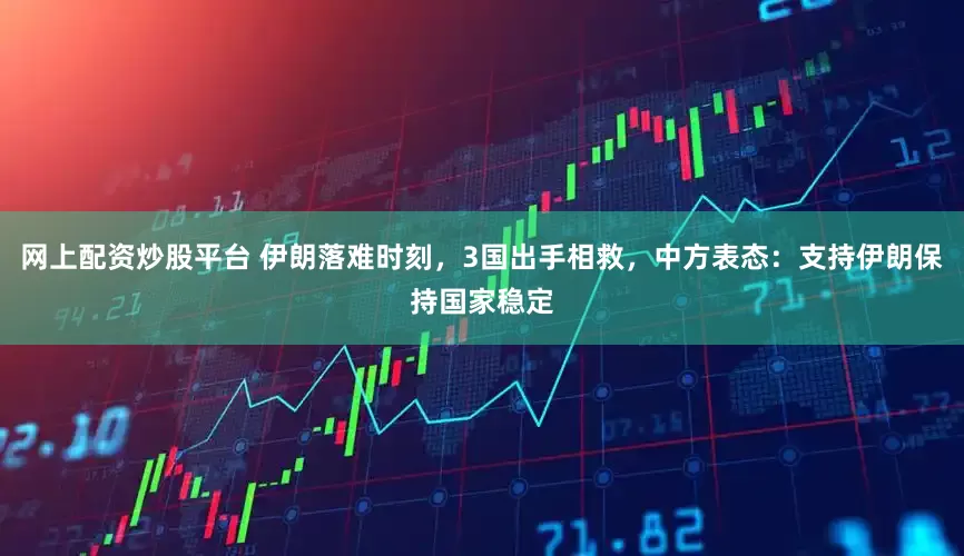 网上配资炒股平台 伊朗落难时刻，3国出手相救，中方表态：支持伊朗保持国家稳定