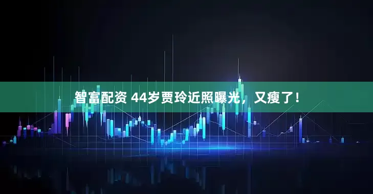 智富配资 44岁贾玲近照曝光，又瘦了！