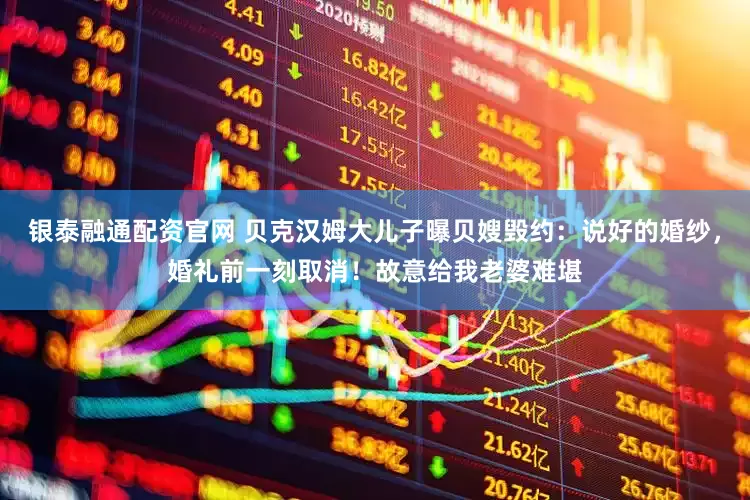 银泰融通配资官网 贝克汉姆大儿子曝贝嫂毁约：说好的婚纱，婚礼前一刻取消！故意给我老婆难堪