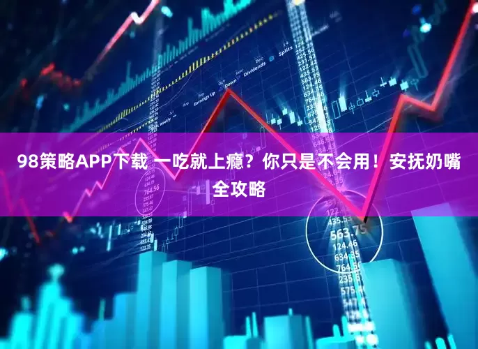 98策略APP下载 一吃就上瘾？你只是不会用！安抚奶嘴全攻略