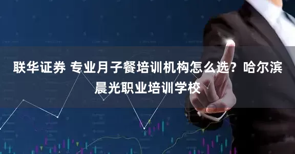 联华证券 专业月子餐培训机构怎么选？哈尔滨晨光职业培训学校
