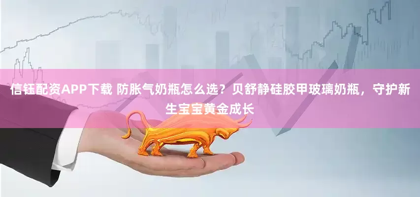 信钰配资APP下载 防胀气奶瓶怎么选？贝舒静硅胶甲玻璃奶瓶，守护新生宝宝黄金成长