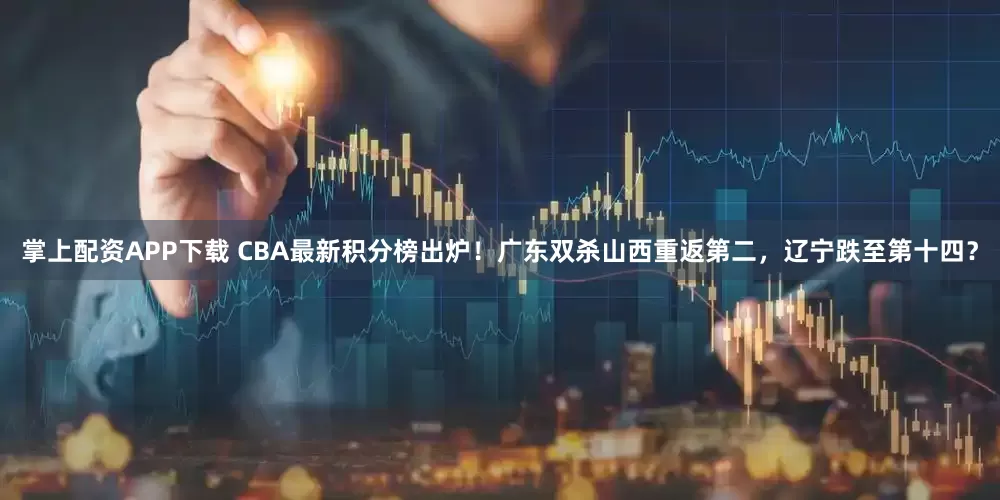 掌上配资APP下载 CBA最新积分榜出炉！广东双杀山西重返第二，辽宁跌至第十四？