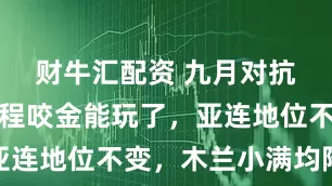 财牛汇配资 九月对抗路梯度：程咬金能玩了，亚连地位不变，木兰小满均降级