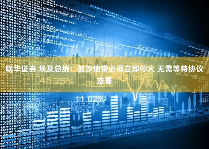联华证券 埃及总统：加沙地带必须立即停火 无需等待协议签署