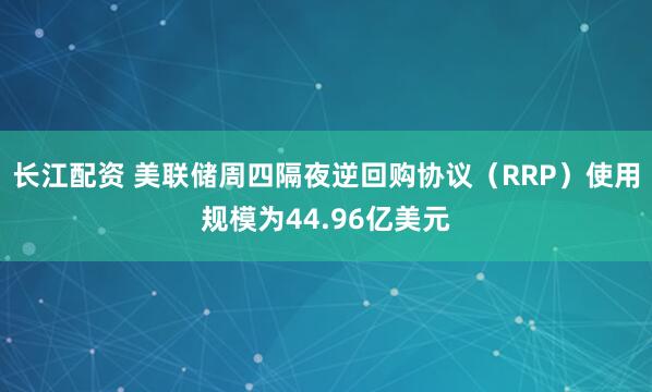 长江配资 美联储周四隔夜逆回购协议（RRP）使用规模为44.96亿美元