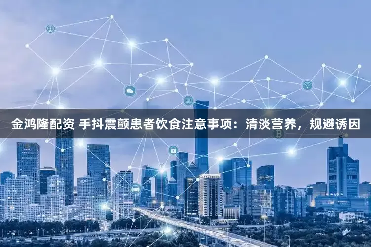 金鸿隆配资 手抖震颤患者饮食注意事项：清淡营养，规避诱因