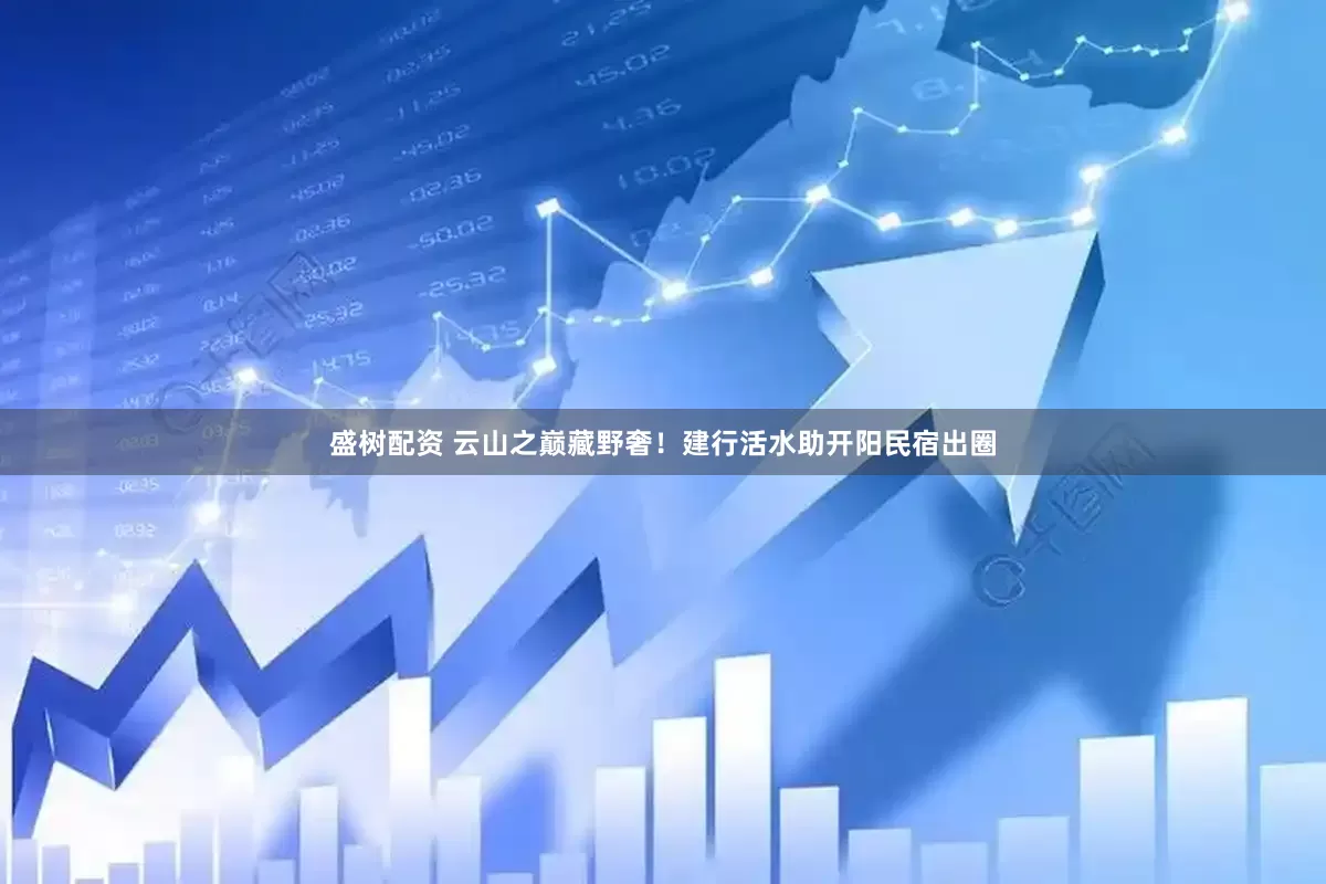 盛树配资 云山之巅藏野奢！建行活水助开阳民宿出圈